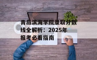 青岛滨海学院录取分数线全解析：2025年报考必看指南