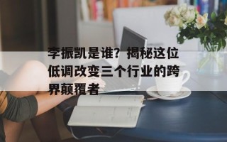 李振凯是谁？揭秘这位低调改变三个行业的跨界颠覆者