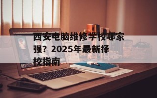 西安电脑维修学校哪家强？2025年最新择校指南