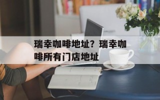 瑞幸咖啡地址？瑞幸咖啡所有门店地址