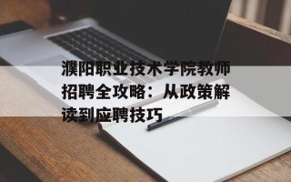 濮阳职业技术学院教师招聘全攻略：从政策解读到应聘技巧