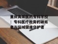 重庆高等医药专科学校：专科医疗教育的破局者与区域健康守护者