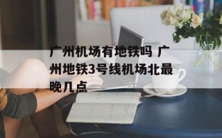 广州机场有地铁吗 广州地铁3号线机场北最晚几点
