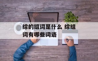 综的组词是什么 综组词有哪些词语