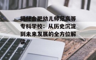 揭秘合肥幼儿师范高等专科学校：从历史沉淀到未来发展的全方位解读