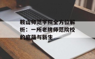 鞍山师范学院全方位解析：一所老牌师范院校的底蕴与新生