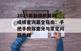 2025年新疆教育网成绩查询最全指南：手把手教你查分与常见问题处理