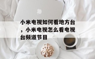 小米电视如何看地方台，小米电视怎么看电视台频道节目