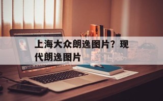 上海大众朗逸图片？现代朗逸图片