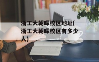 浙工大朝晖校区地址(浙工大朝晖校区有多少人)