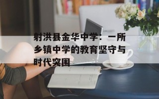 射洪县金华中学：一所乡镇中学的教育坚守与时代突围