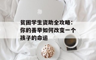 贫困学生资助全攻略：你的善举如何改变一个孩子的命运