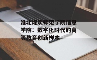 淮北煤炭师范学院信息学院：数字化时代的高等教育创新样本