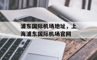 浦东国际机场地址，上海浦东国际机场官网