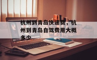 杭州到青岛快递费，杭州到青岛自驾费用大概多少