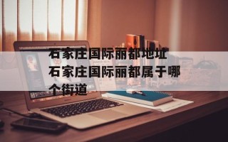 石家庄国际丽都地址 石家庄国际丽都属于哪个街道