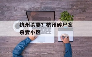 杭州杀妻？杭州碎尸案杀妻小区