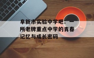 阜新市实验中学吧：一所老牌重点中学的青春记忆与成长密码