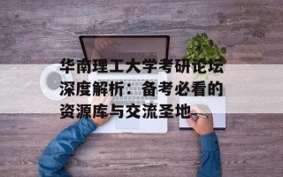 华南理工大学考研论坛深度解析：备考必看的资源库与交流圣地