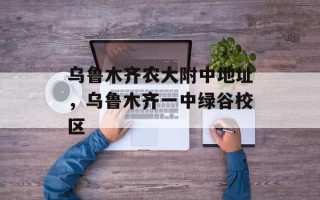 乌鲁木齐农大附中地址，乌鲁木齐一中绿谷校区