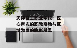 天津轻工职业学校：匠心育人的职教高地与区域发展的隐形引擎