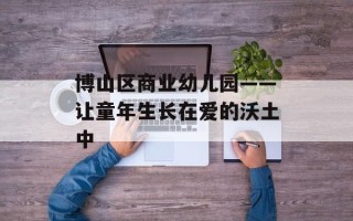 博山区商业幼儿园——让童年生长在爱的沃土中