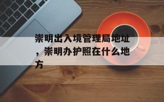 崇明出入境管理局地址，崇明办护照在什么地方