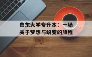 鲁东大学专升本：一场关于梦想与蜕变的旅程