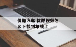 优酷汽车 优酷视频怎么下载到车载上