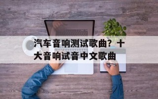 汽车音响测试歌曲？十大音响试音中文歌曲