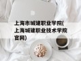 上海市城建职业学院(上海城建职业技术学院官网)