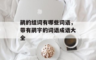 鹃的组词有哪些词语，带有鹃字的词语成语大全