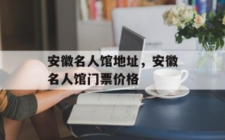 安徽名人馆地址，安徽名人馆门票价格