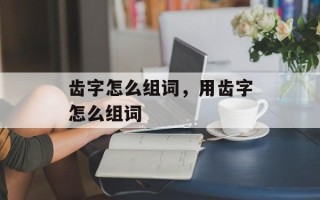 齿字怎么组词，用齿字怎么组词