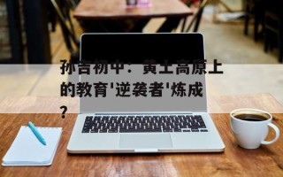 孙吉初中：黄土高原上的教育'逆袭者'炼成？