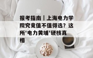 报考指南｜上海电力学院究竟值不值得选？这所'电力黄埔'硬核真相