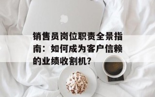 销售员岗位职责全景指南：如何成为客户信赖的业绩收割机？
