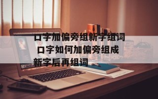 口字加偏旁组新字组词 口字如何加偏旁组成新字后再组词