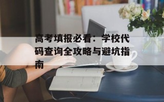 高考填报必看：学校代码查询全攻略与避坑指南