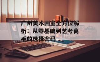 广州美术画室全方位解析：从零基础到艺考高手的选择密码