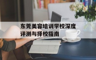 东莞美容培训学校深度评测与择校指南
