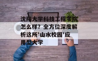 沈阳大学科技工程学院怎么样？全方位深度解析这所'山水校园'应用型大学