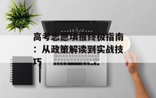 高考志愿填报终极指南：从政策解读到实战技巧