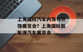 上海国际汽车内饰与外饰展览会？上海国际新能源汽车展览会