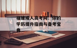 福建成人高考网：你的学历提升指南与备考宝典