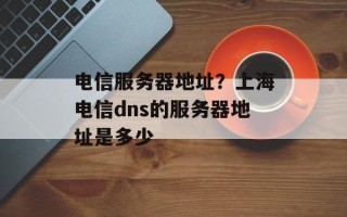 电信服务器地址？上海电信dns的服务器地址是多少