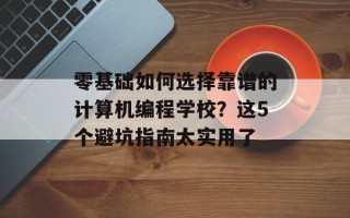 零基础如何选择靠谱的计算机编程学校？这5个避坑指南太实用了
