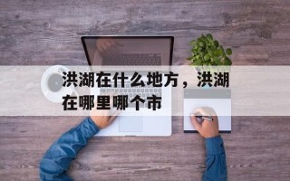 洪湖在什么地方，洪湖在哪里哪个市