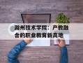 滁州技术学院：产教融合的职业教育新高地