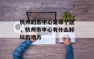 杭州的市中心是哪个区，杭州市中心有什么好玩的地方